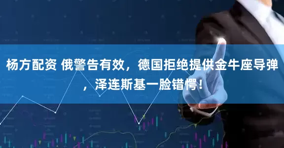 杨方配资 俄警告有效，德国拒绝提供金牛座导弹，泽连斯基一脸错愕！