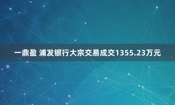 一鼎盈 浦发银行大宗交易成交1355.23万元
