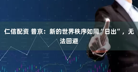 仁信配资 普京：新的世界秩序如同“日出”，无法回避