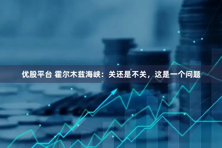 优股平台 霍尔木兹海峡：关还是不关，这是一个问题