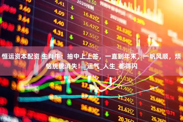 恒运资本配资 生肖牛：抽中上上签，一直到年末，一帆风顺，烦恼统统消失！_运气_人生_都得闪