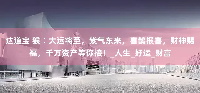 达道宝 猴∶大运将至，紫气东来，喜鹊报喜，财神赐福，千万资产等你接！_人生_好运_财富