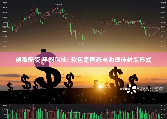 创盈配资 孚能科技: 软包是固态电池最佳封装形式
