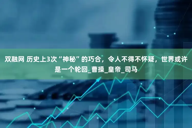 双融网 历史上3次“神秘”的巧合，令人不得不怀疑，世界或许是一个轮回_曹操_皇帝_司马