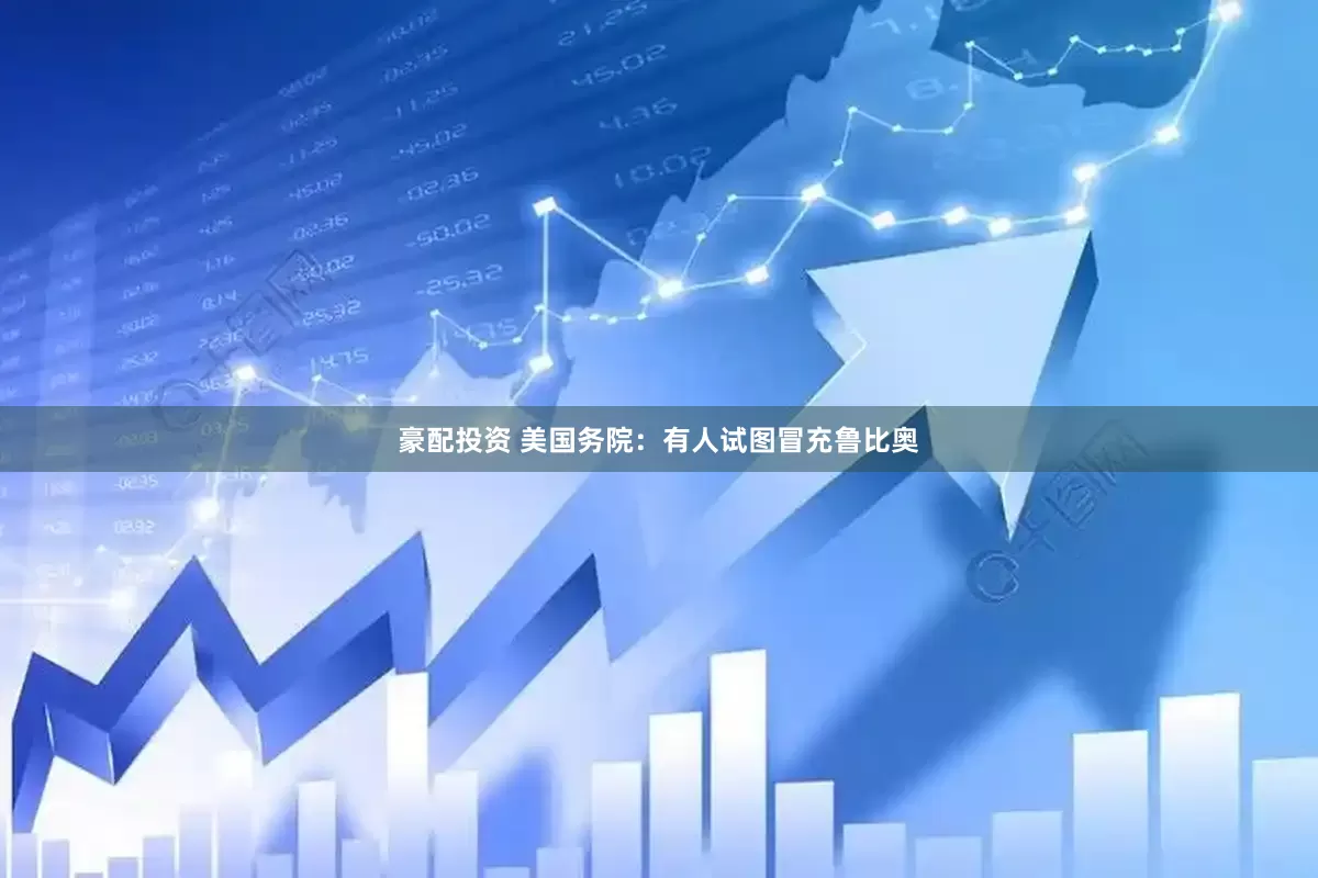 豪配投资 美国务院：有人试图冒充鲁比奥