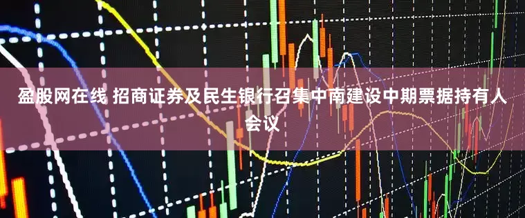 盈股网在线 招商证券及民生银行召集中南建设中期票据持有人会议