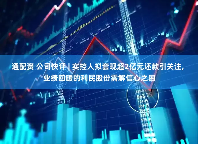 通配资 公司快评 | 实控人拟套现超2亿元还款引关注, 业绩回暖的利民股份需解信心之困