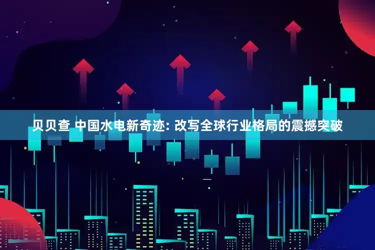贝贝查 中国水电新奇迹: 改写全球行业格局的震撼突破