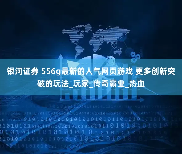 银河证券 556g最新的人气网页游戏 更多创新突破的玩法_玩家_传奇霸业_热血