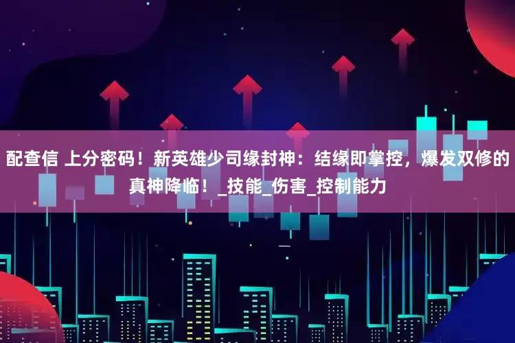 配查信 上分密码！新英雄少司缘封神：结缘即掌控，爆发双修的真神降临！_技能_伤害_控制能力