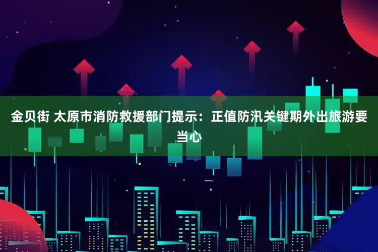 金贝街 太原市消防救援部门提示：正值防汛关键期外出旅游要当心
