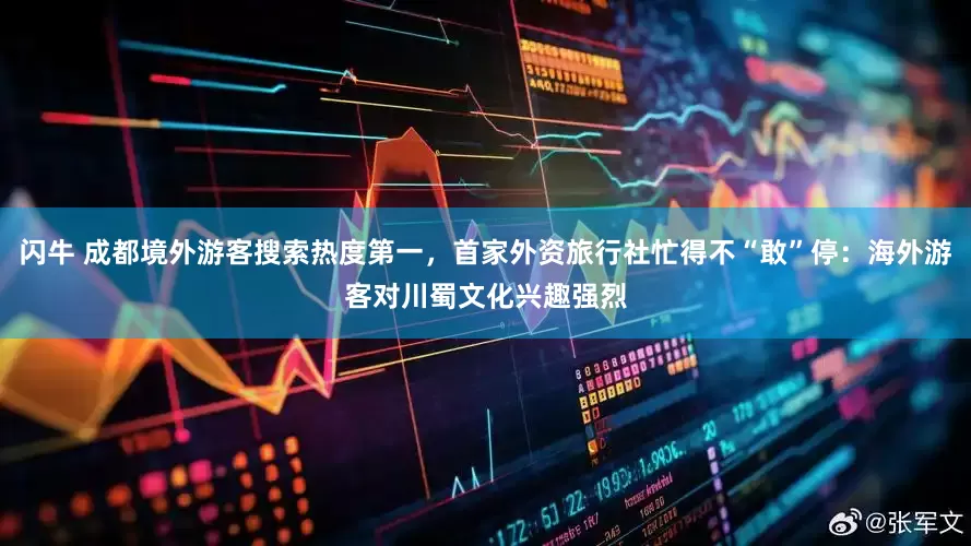 闪牛 成都境外游客搜索热度第一，首家外资旅行社忙得不“敢”停：海外游客对川蜀文化兴趣强烈