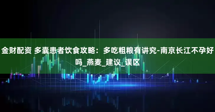 金财配资 多囊患者饮食攻略：多吃粗粮有讲究-南京长江不孕好吗_燕麦_建议_误区