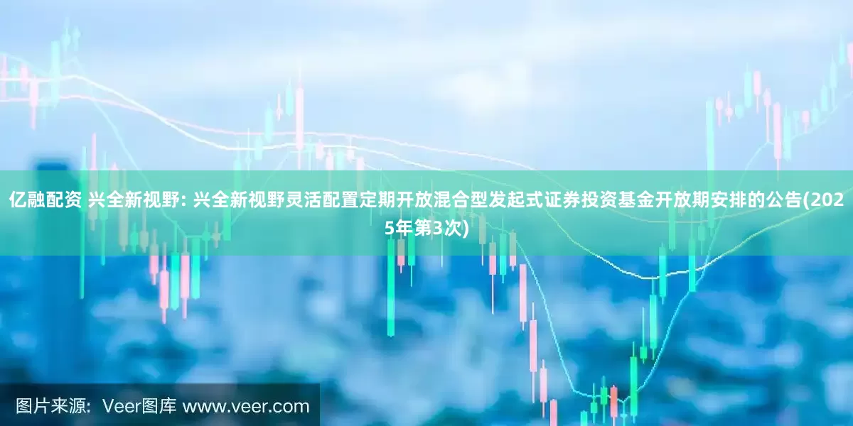 亿融配资 兴全新视野: 兴全新视野灵活配置定期开放混合型发起式证券投资基金开放期安排的公告(2025年第3次)