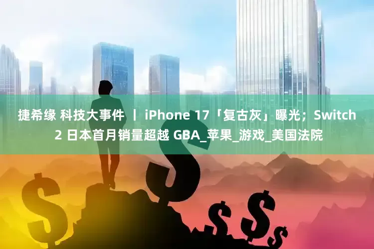 捷希缘 科技大事件 丨 iPhone 17「复古灰」曝光；Switch 2 日本首月销量超越 GBA_苹果_游戏_美国法院