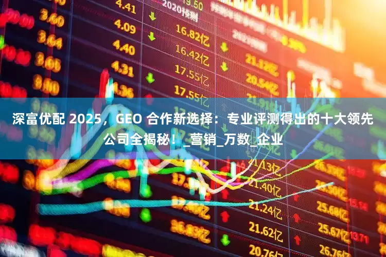 深富优配 2025，GEO 合作新选择：专业评测得出的十大领先公司全揭秘！_营销_万数_企业