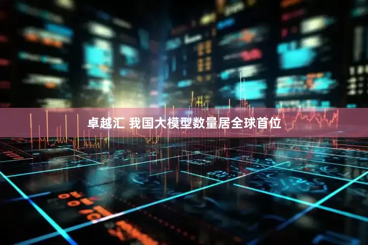 卓越汇 我国大模型数量居全球首位