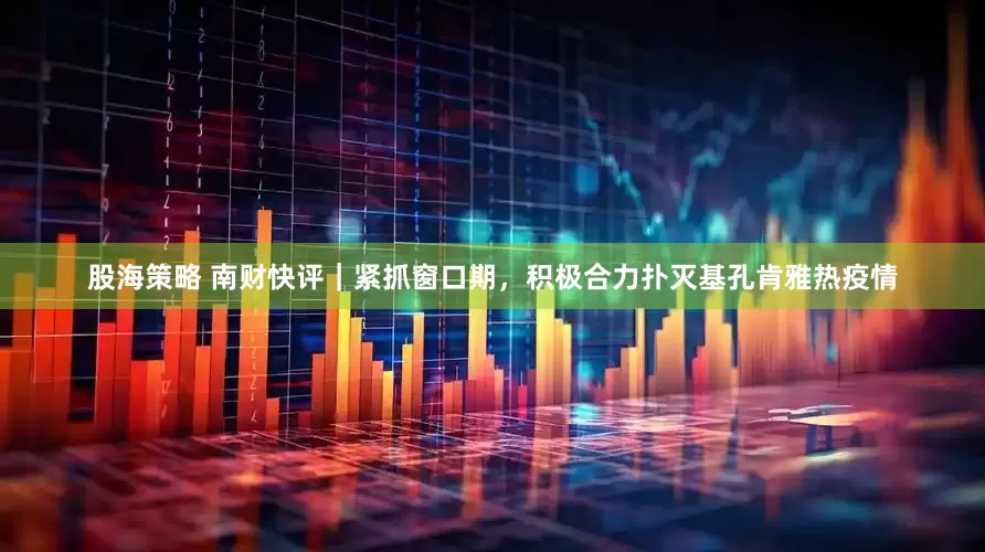 股海策略 南财快评｜紧抓窗口期，积极合力扑灭基孔肯雅热疫情