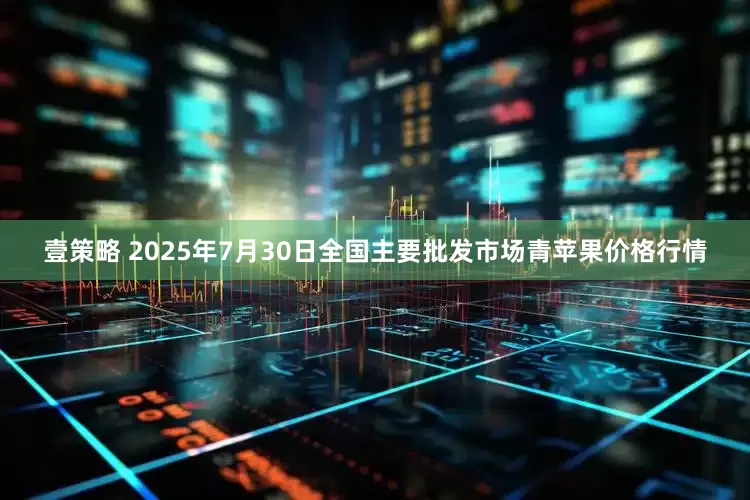 壹策略 2025年7月30日全国主要批发市场青苹果价格行情