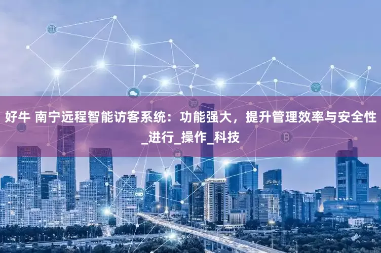 好牛 南宁远程智能访客系统：功能强大，提升管理效率与安全性_进行_操作_科技