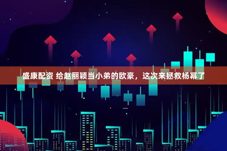 盛康配资 给赵丽颖当小弟的欧豪，这次来拯救杨幂了