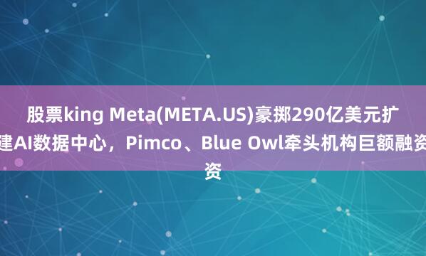 股票king Meta(META.US)豪掷290亿美元扩建AI数据中心，Pimco、Blue Owl牵头机构巨额融资