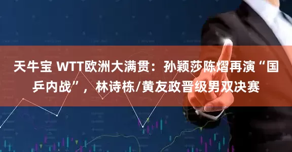 天牛宝 WTT欧洲大满贯：孙颖莎陈熠再演“国乒内战”，林诗栋/黄友政晋级男双决赛