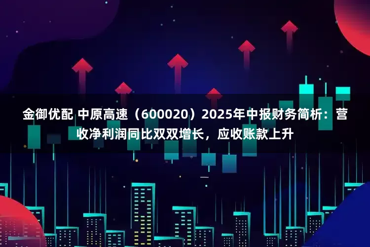 金御优配 中原高速（600020）2025年中报财务简析：营收净利润同比双双增长，应收账款上升