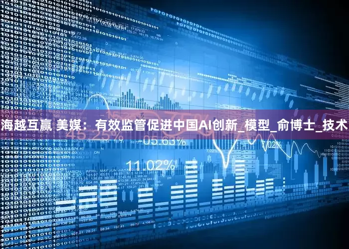 海越互赢 美媒：有效监管促进中国AI创新_模型_俞博士_技术
