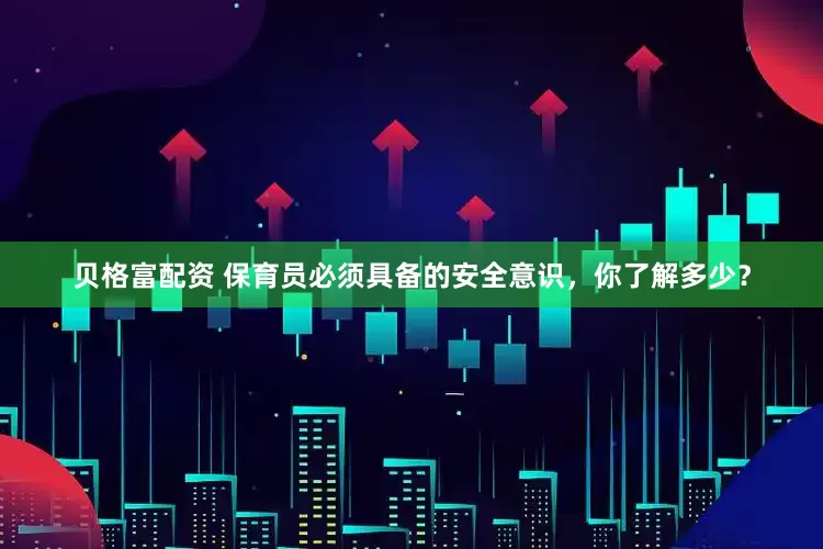 贝格富配资 保育员必须具备的安全意识，你了解多少？