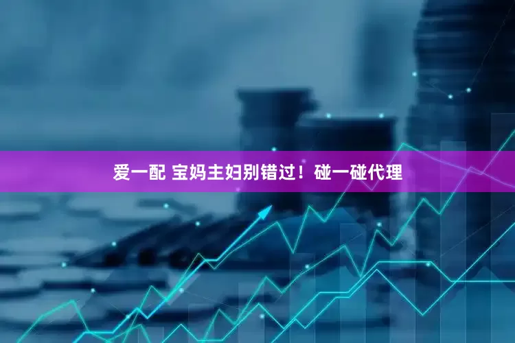 爱一配 宝妈主妇别错过！碰一碰代理