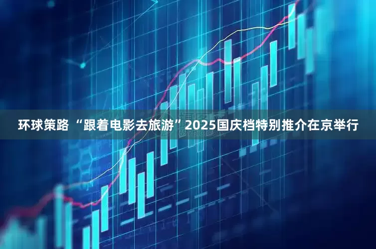 环球策路 “跟着电影去旅游”2025国庆档特别推介在京举行