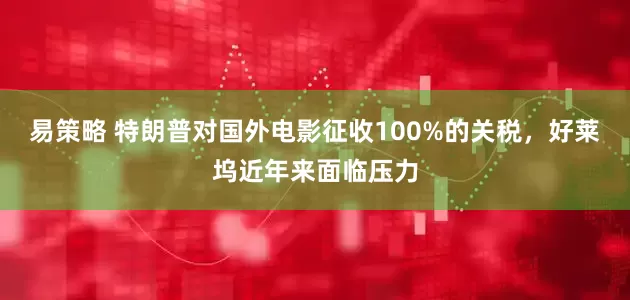易策略 特朗普对国外电影征收100%的关税，好莱坞近年来面临压力