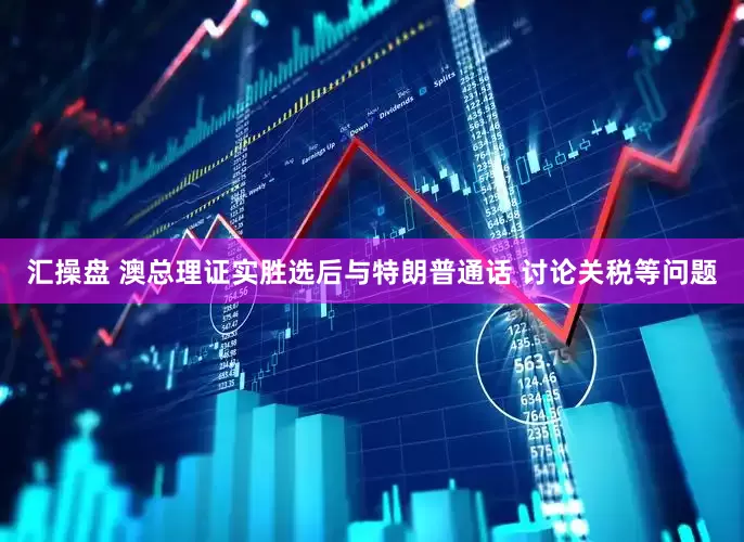 汇操盘 澳总理证实胜选后与特朗普通话 讨论关税等问题