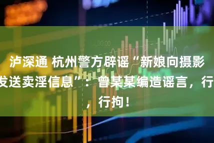 泸深通 杭州警方辟谣“新娘向摄影师发送卖淫信息”：曾某某编造谣言，行拘！
