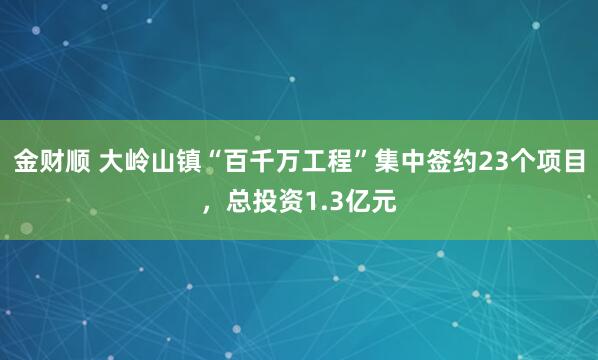 金财顺 大岭山镇“百千万工程”集中签约23个项目，总投资1.3亿元