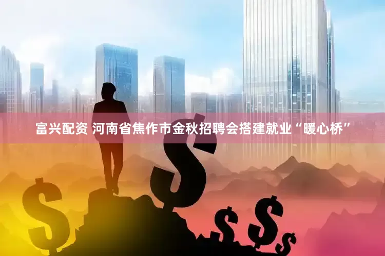 富兴配资 河南省焦作市金秋招聘会搭建就业“暖心桥”