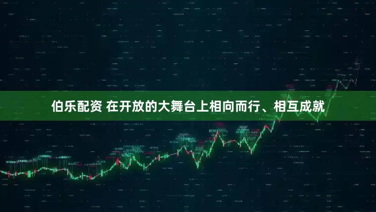 伯乐配资 在开放的大舞台上相向而行、相互成就