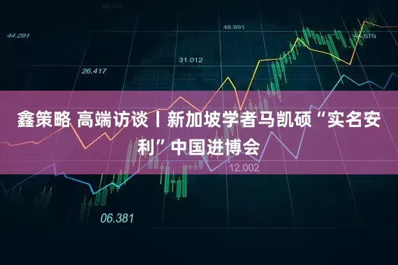 鑫策略 高端访谈丨新加坡学者马凯硕“实名安利”中国进博会
