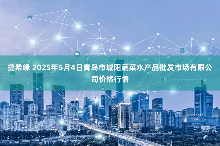 捷希缘 2025年5月4日青岛市城阳蔬菜水产品批发市场有限公司价格行情