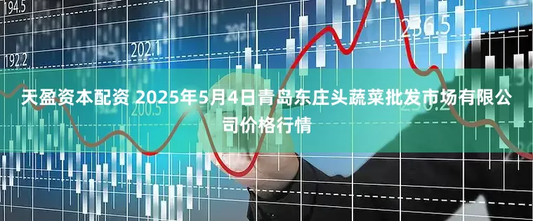 天盈资本配资 2025年5月4日青岛东庄头蔬菜批发市场有限公司价格行情