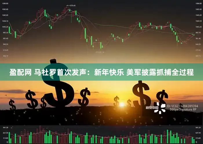 盈配网 马杜罗首次发声:新年快乐 美军披露抓捕全过程