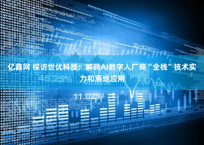 亿鑫网 探访世优科技:解码AI数字人厂商“全栈”技术实力和落地应用