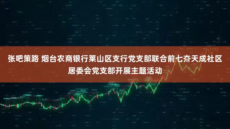 张吧策路 烟台农商银行莱山区支行党支部联合前七夼天成社区居委会党支部开展主题活动