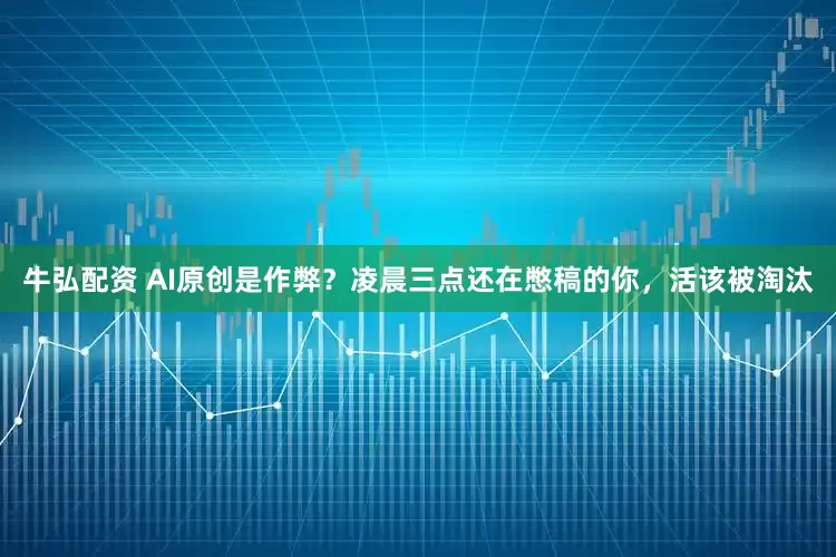 牛弘配资 AI原创是作弊？凌晨三点还在憋稿的你，活该被淘汰