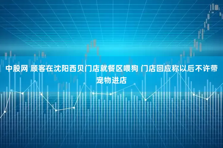 中股网 顾客在沈阳西贝门店就餐区喂狗 门店回应称以后不许带宠物进店