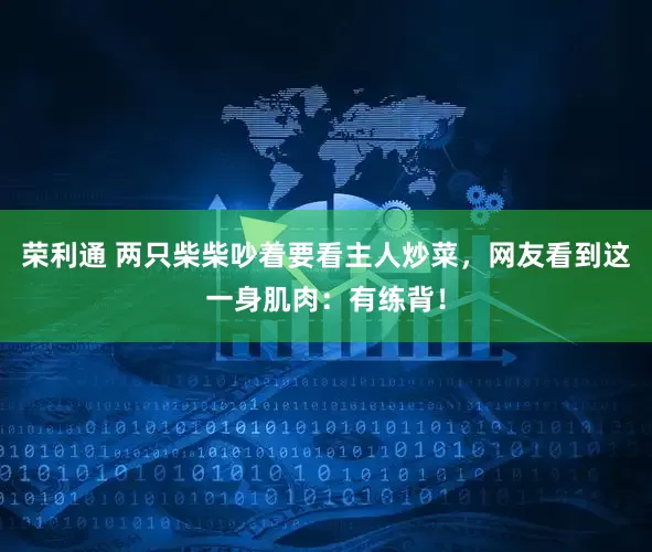 荣利通 两只柴柴吵着要看主人炒菜，网友看到这一身肌肉：有练背！