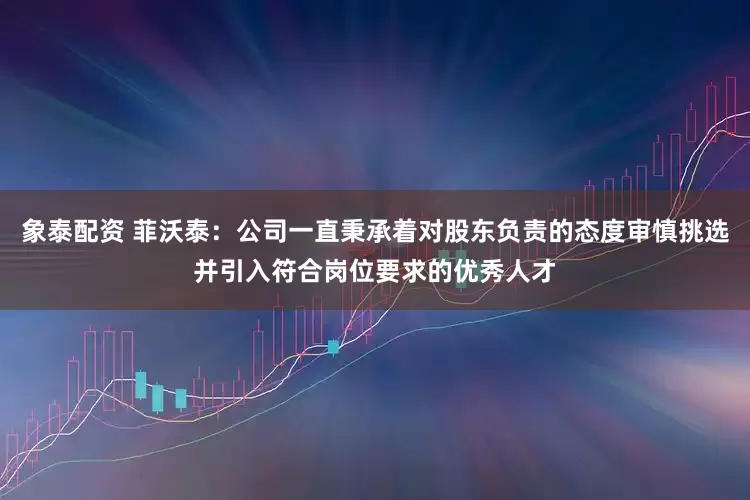 象泰配资 菲沃泰：公司一直秉承着对股东负责的态度审慎挑选并引入符合岗位要求的优秀人才