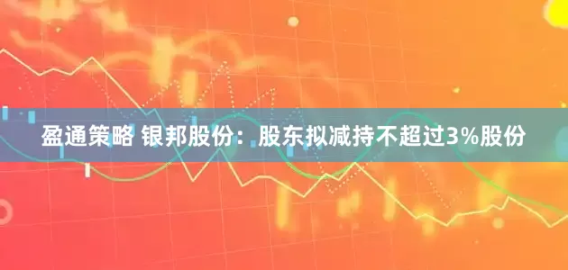 盈通策略 银邦股份：股东拟减持不超过3%股份