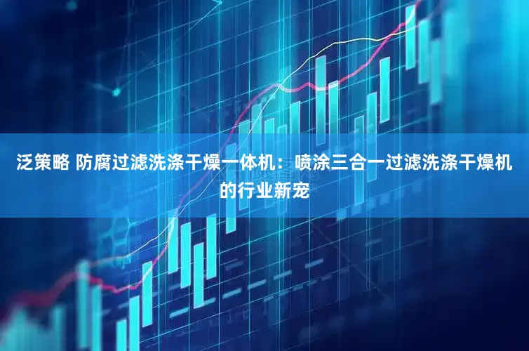 泛策略 防腐过滤洗涤干燥一体机：喷涂三合一过滤洗涤干燥机的行业新宠